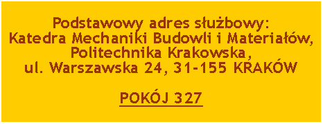 Pole tekstowe: Podstawowy adres służbowy:
Katedra Mechaniki Budowli i Materiałów, Politechnika Krakowska,ul. Warszawska 24, 31-155 KRAKÓWPOKÓJ 327